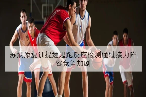 苏炳添复训提速起跑反应检测通过接力阵容竞争加剧