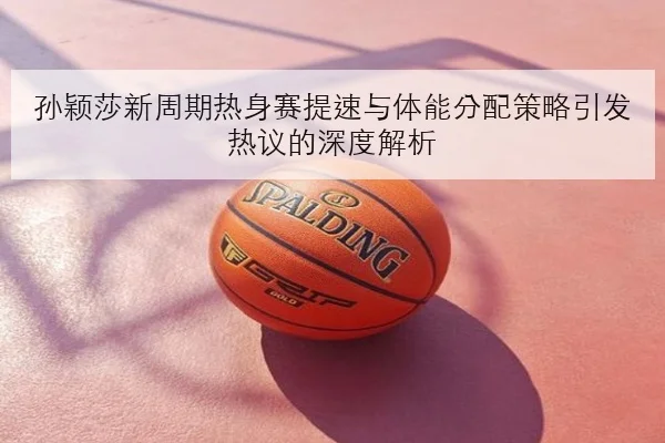 孙颖莎新周期热身赛提速与体能分配策略引发热议的深度解析 - xingkong